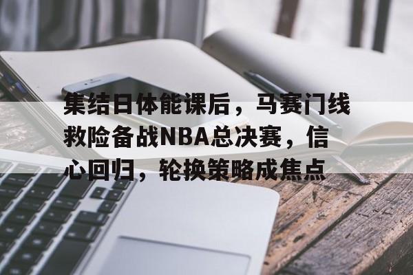 集结日体能课后，马赛门线救险备战NBA总决赛，信心回归，轮换策略成焦点的简单介绍-九游电竞